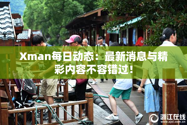 Xman每日动态：最新消息与精彩内容不容错过！