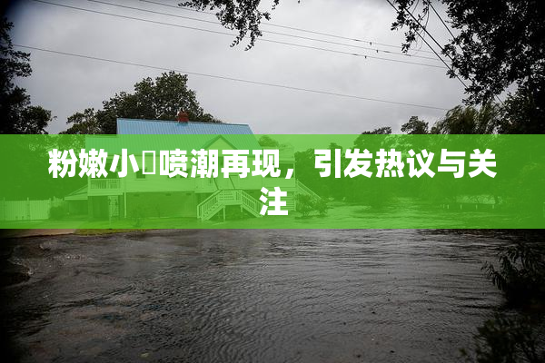 粉嫩小泬喷潮再现，引发热议与关注