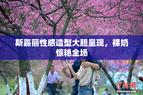 斯嘉丽性感造型大胆呈现，裸奶惊艳全场