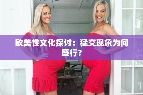 欧美性文化探讨：猛交现象为何盛行？