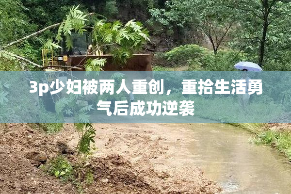 3p少妇被两人重创，重拾生活勇气后成功逆袭