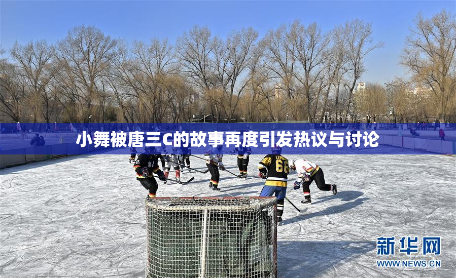 小舞被唐三C的故事再度引发热议与讨论