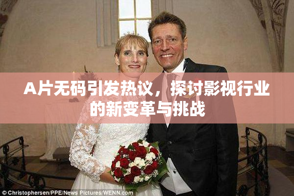 A片无码引发热议，探讨影视行业的新变革与挑战