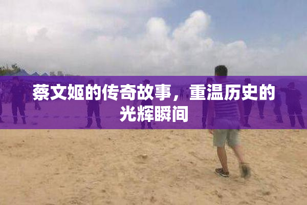 蔡文姬的传奇故事，重温历史的光辉瞬间