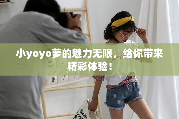 小yoyo萝的魅力无限，给你带来精彩体验！