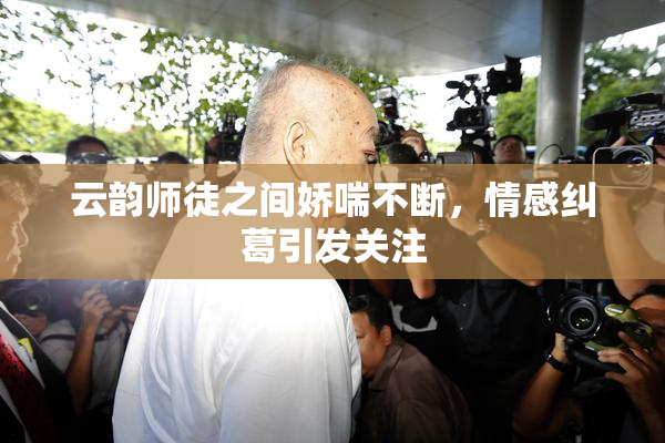 云韵师徒之间娇喘不断，情感纠葛引发关注