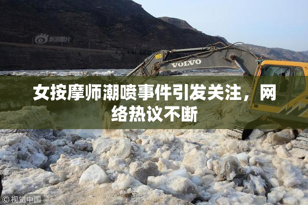 女按摩师潮喷事件引发关注，网络热议不断