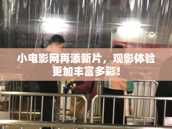 小电影网再添新片，观影体验更加丰富多彩！