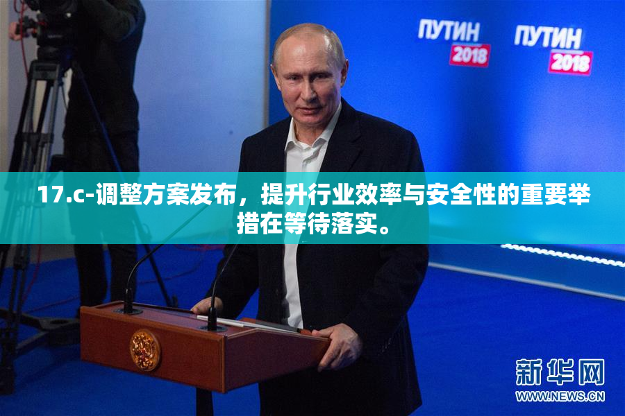 17.c-调整方案发布，提升行业效率与安全性的重要举措在等待落实。