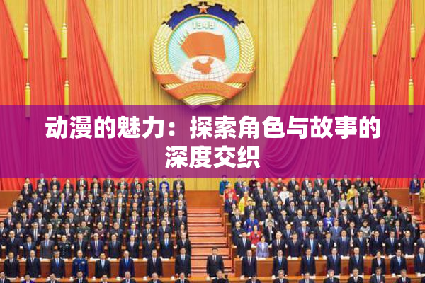 动漫的魅力：探索角色与故事的深度交织