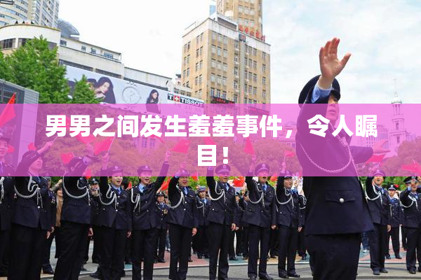 男男之间发生羞羞事件，令人瞩目！