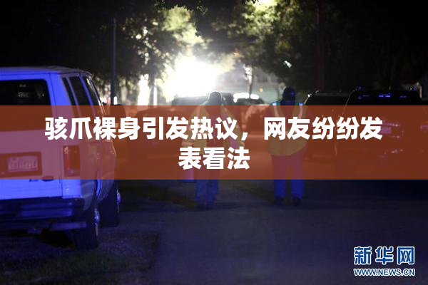 骇爪裸身引发热议，网友纷纷发表看法