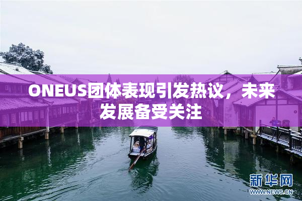 ONEUS团体表现引发热议，未来发展备受关注