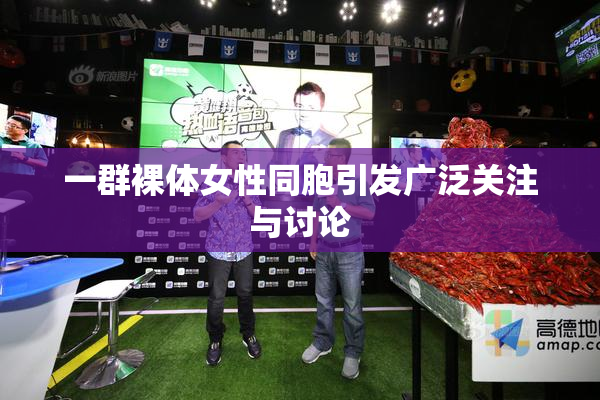 一群裸体女性同胞引发广泛关注与讨论