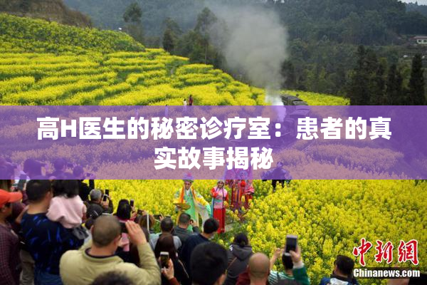 高H医生的秘密诊疗室：患者的真实故事揭秘