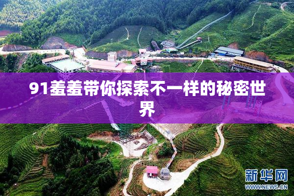 91羞羞带你探索不一样的秘密世界
