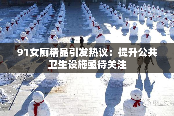 91女厕精品引发热议：提升公共卫生设施亟待关注