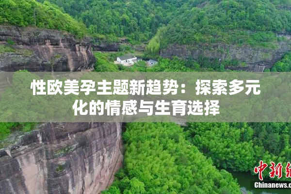 性欧美孕主题新趋势：探索多元化的情感与生育选择