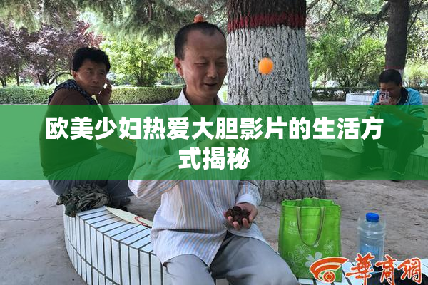 欧美少妇热爱大胆影片的生活方式揭秘