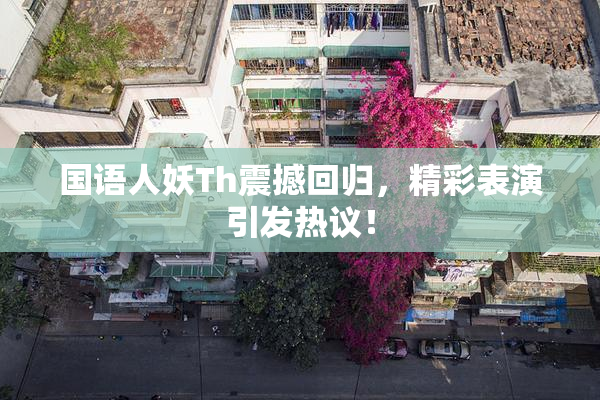 国语人妖Th震撼回归，精彩表演引发热议！