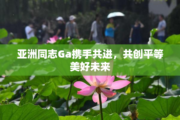 亚洲同志Ga携手共进，共创平等美好未来