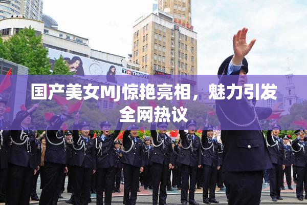 国产美女MJ惊艳亮相，魅力引发全网热议