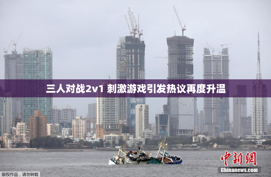 三人对战2v1 刺激游戏引发热议再度升温