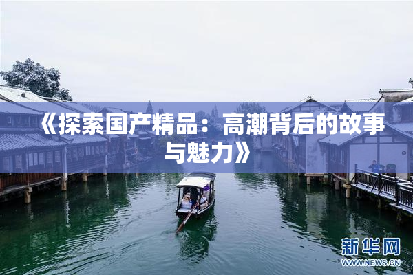 《探索国产精品：高潮背后的故事与魅力》