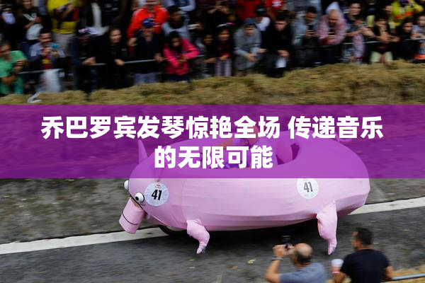 乔巴罗宾发琴惊艳全场 传递音乐的无限可能