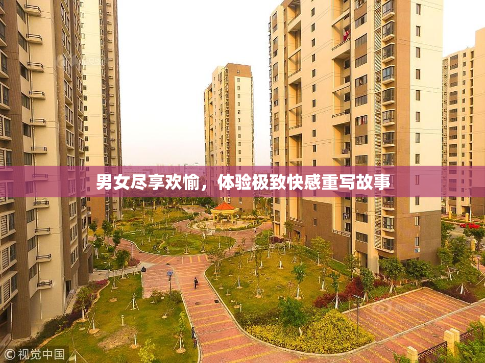 男女尽享欢愉，体验极致快感重写故事