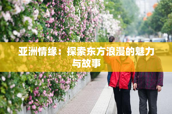 亚洲情缘：探索东方浪漫的魅力与故事