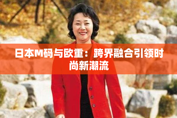 日本M码与欧重：跨界融合引领时尚新潮流
