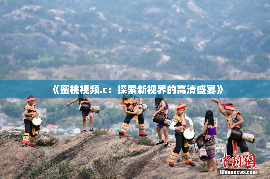 《蜜桃视频.c：探索新视界的高清盛宴》