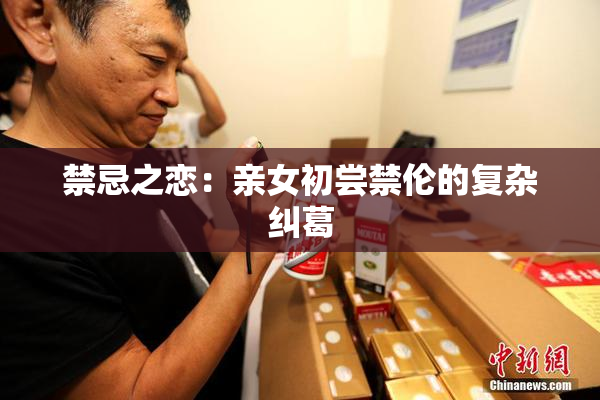 禁忌之恋：亲女初尝禁伦的复杂纠葛