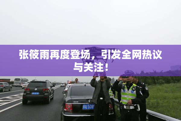 张筱雨再度登场，引发全网热议与关注！
