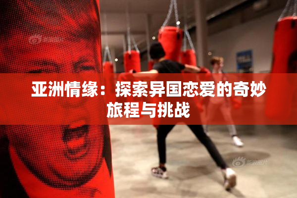 亚洲情缘：探索异国恋爱的奇妙旅程与挑战