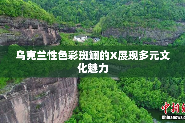 乌克兰性色彩斑斓的X展现多元文化魅力