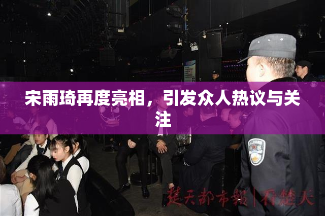 宋雨琦再度亮相，引发众人热议与关注