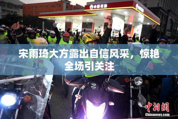 宋雨琦大方露出自信风采，惊艳全场引关注