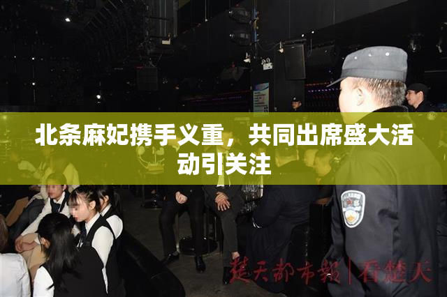 北条麻妃携手义重，共同出席盛大活动引关注