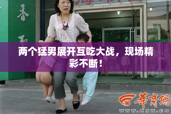 两个猛男展开互吃大战，现场精彩不断！