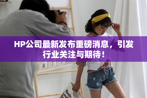 HP公司最新发布重磅消息，引发行业关注与期待！