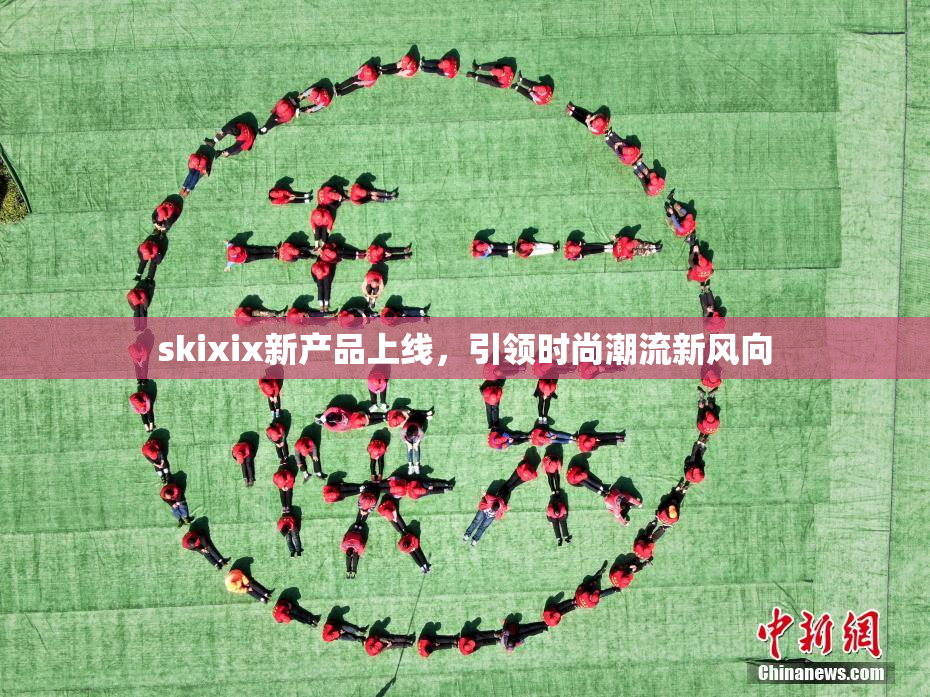 skixix新产品上线，引领时尚潮流新风向