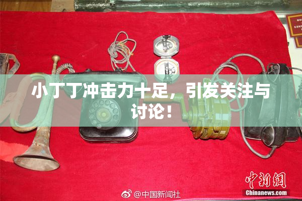 小丁丁冲击力十足，引发关注与讨论！