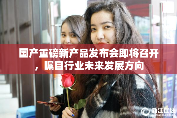 国产重磅新产品发布会即将召开，瞩目行业未来发展方向