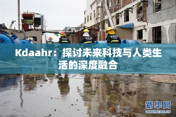 Kdaahr：探讨未来科技与人类生活的深度融合