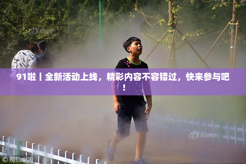 91啦丨全新活动上线，精彩内容不容错过，快来参与吧！
