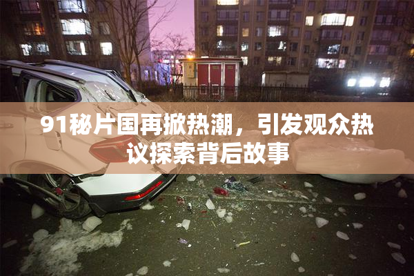 91秘片国再掀热潮，引发观众热议探索背后故事