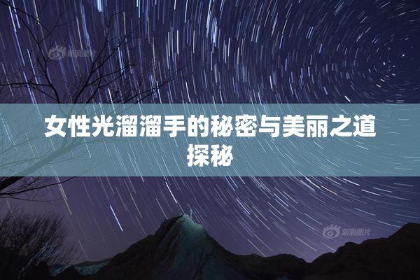 女性光溜溜手的秘密与美丽之道探秘