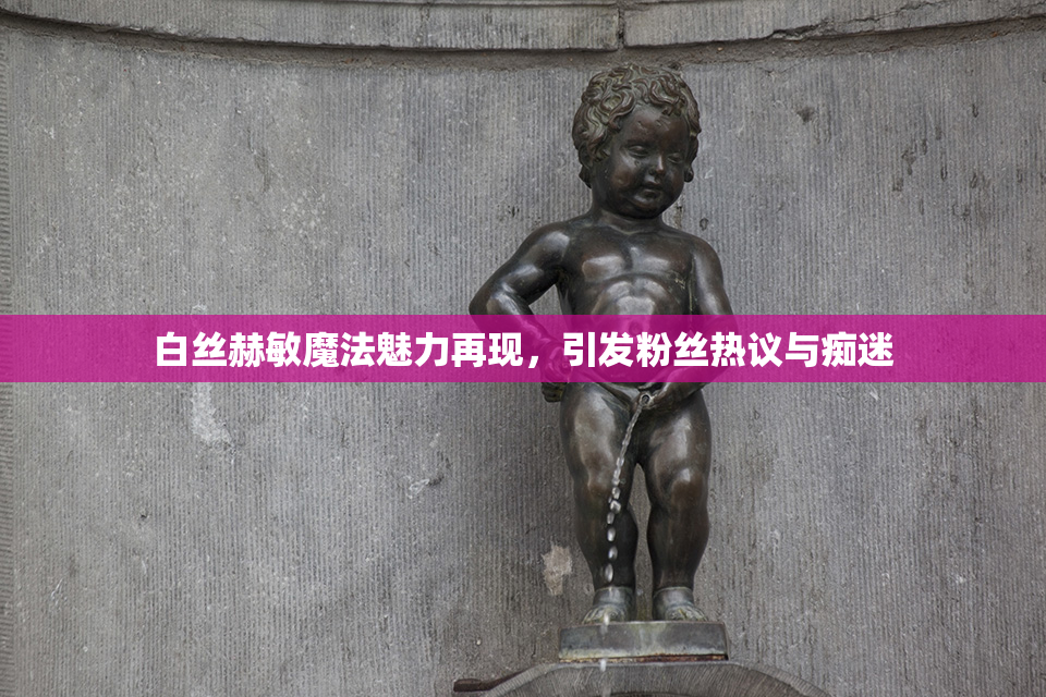 白丝赫敏魔法魅力再现，引发粉丝热议与痴迷